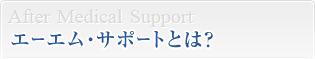 After Medical Support エーエム・サポートとは？